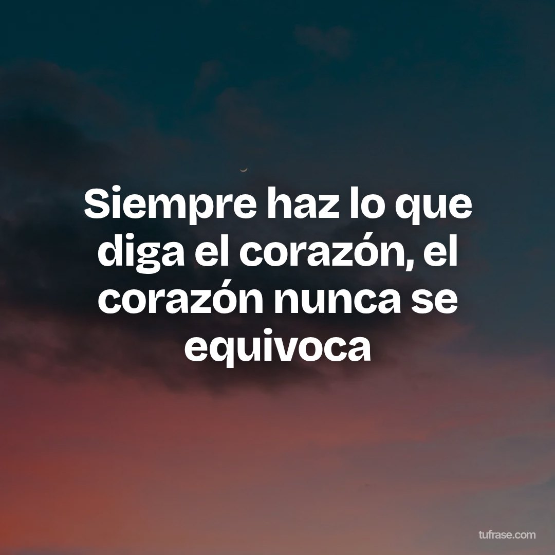 Siempre haz lo que diga el corazón, el corazón nunca se equivoca
