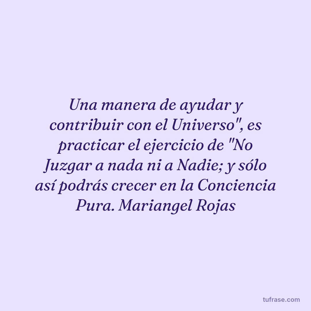 Una manera de ayudar y contribuir con el Universo", es practicar el ejercicio de "No Juzgar a nada ni a Nadie; y sólo así podrás crecer en la Conciencia Pura. Mariangel Rojas