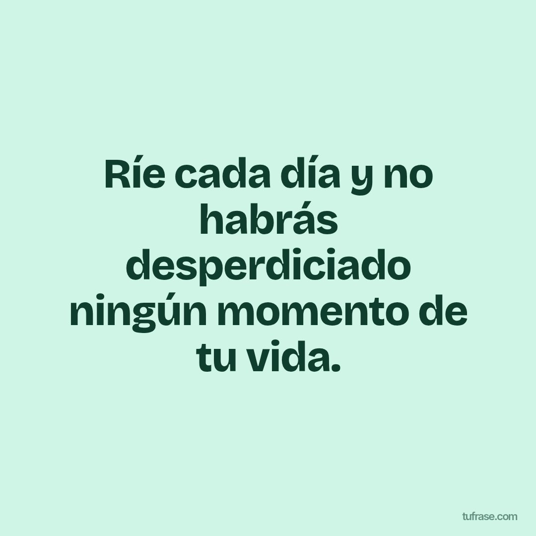 Ríe cada día y no habrás desperdiciado ningún momento de tu vida.