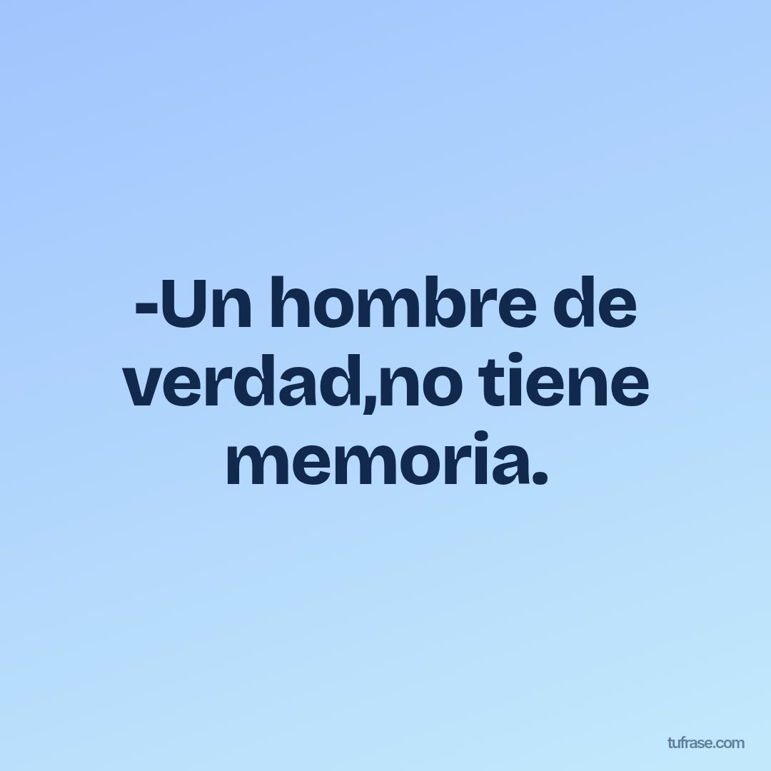 -Un hombre de verdad,no tiene memoria.