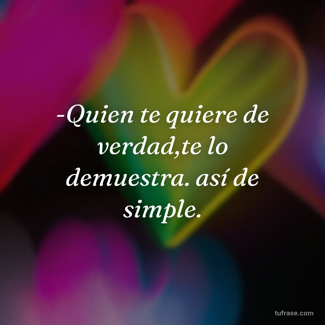 -Quien te quiere de verdad,te lo demuestra. así de simple.