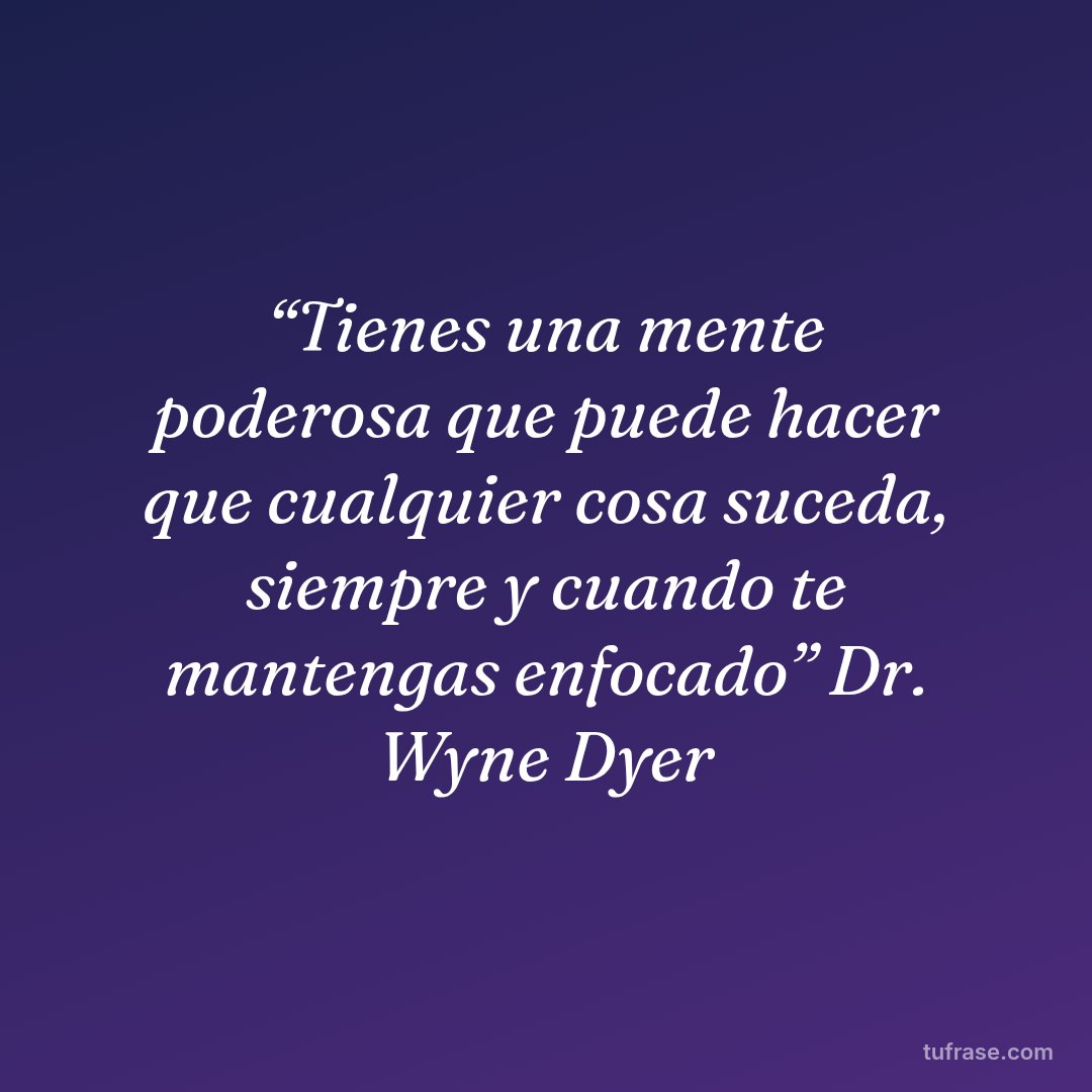 “Tienes una mente poderosa que puede hacer que cualquier cosa suceda, siempre y cuando te mantengas enfocado” Dr. Wyne Dyer