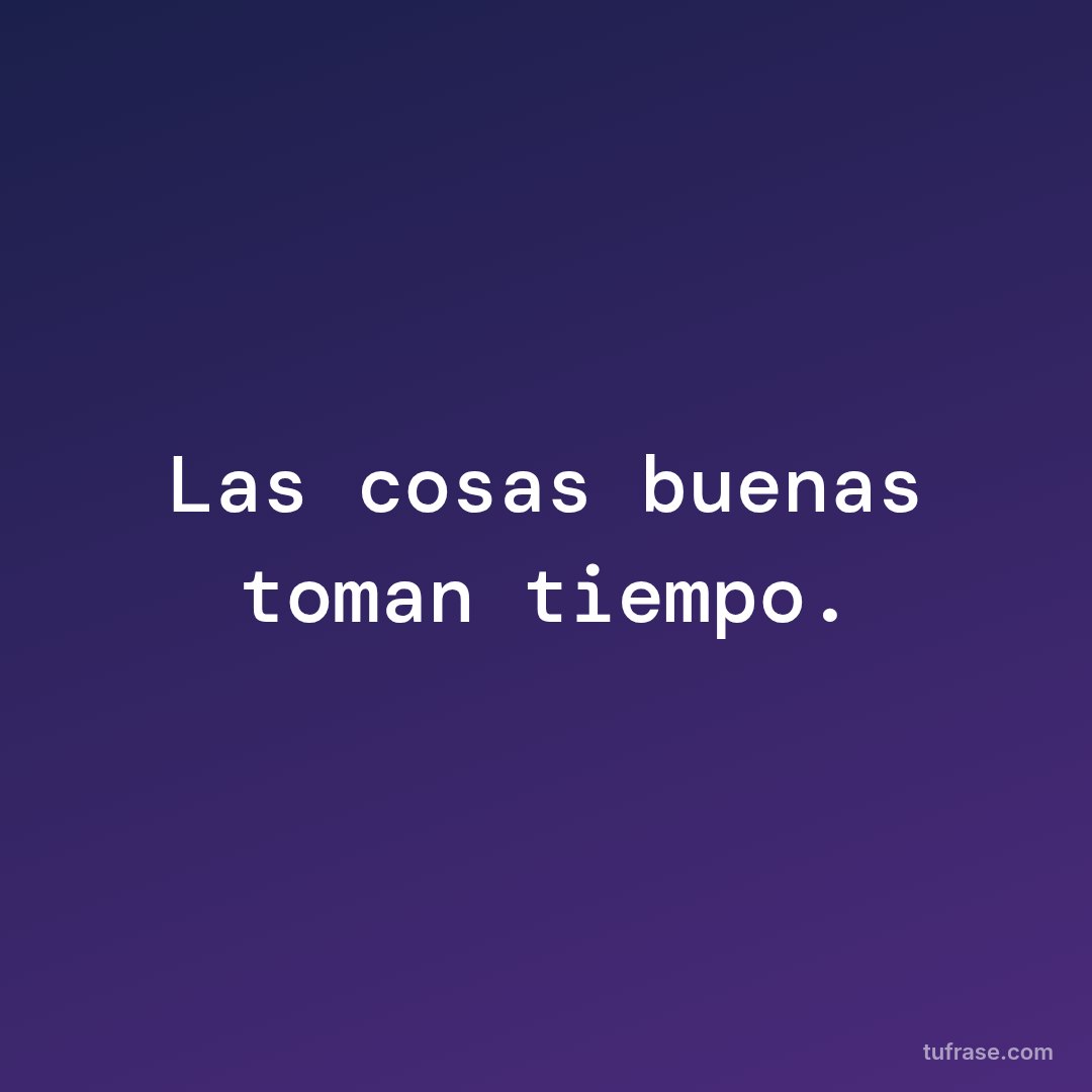 Las cosas buenas toman tiempo.