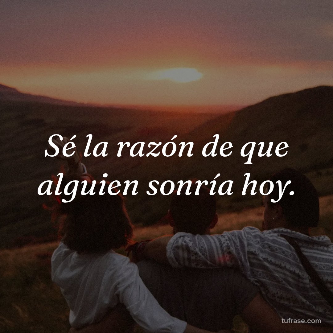 Sé la razón de que alguien sonría hoy.