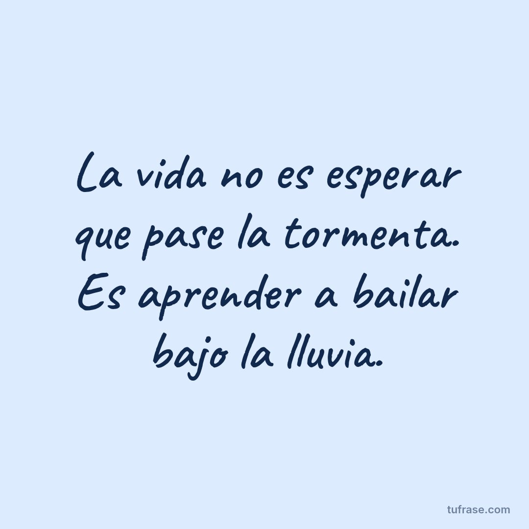 La vida no es esperar que pase la tormenta. Es aprender a bailar bajo la lluvia.
