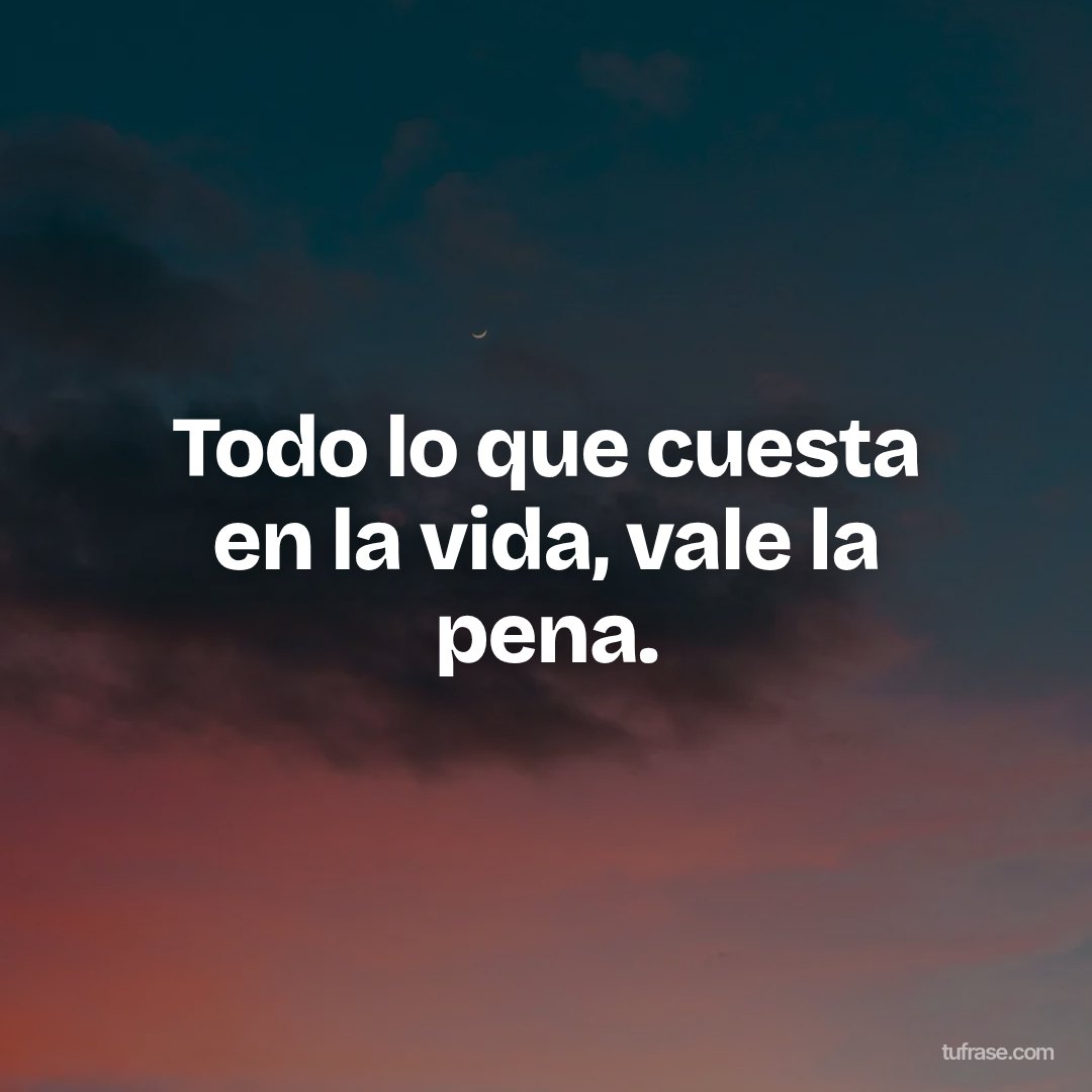 Todo lo que cuesta en la vida, vale la pena.