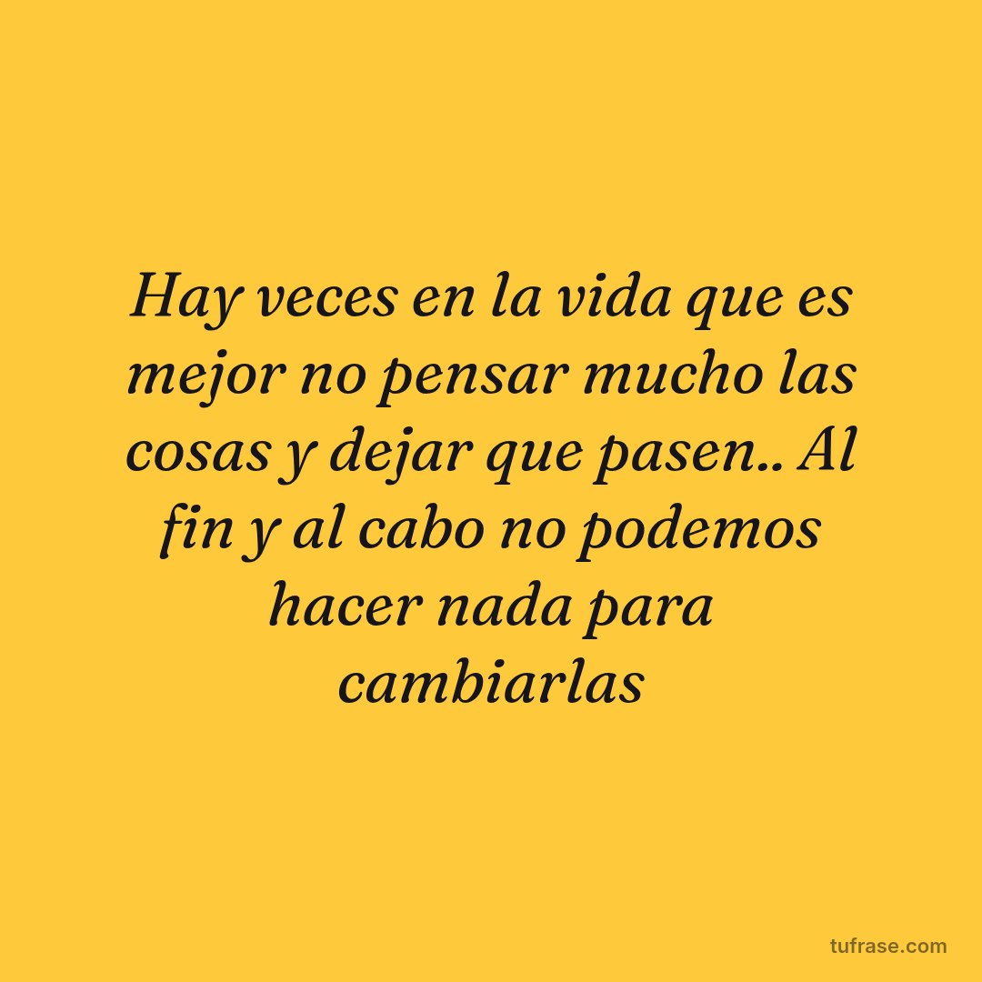 Hay veces en la vida que es mejor no pensar mucho las cosas y dejar que pasen.. Al fin y al cabo no podemos hacer nada para cambiarlas