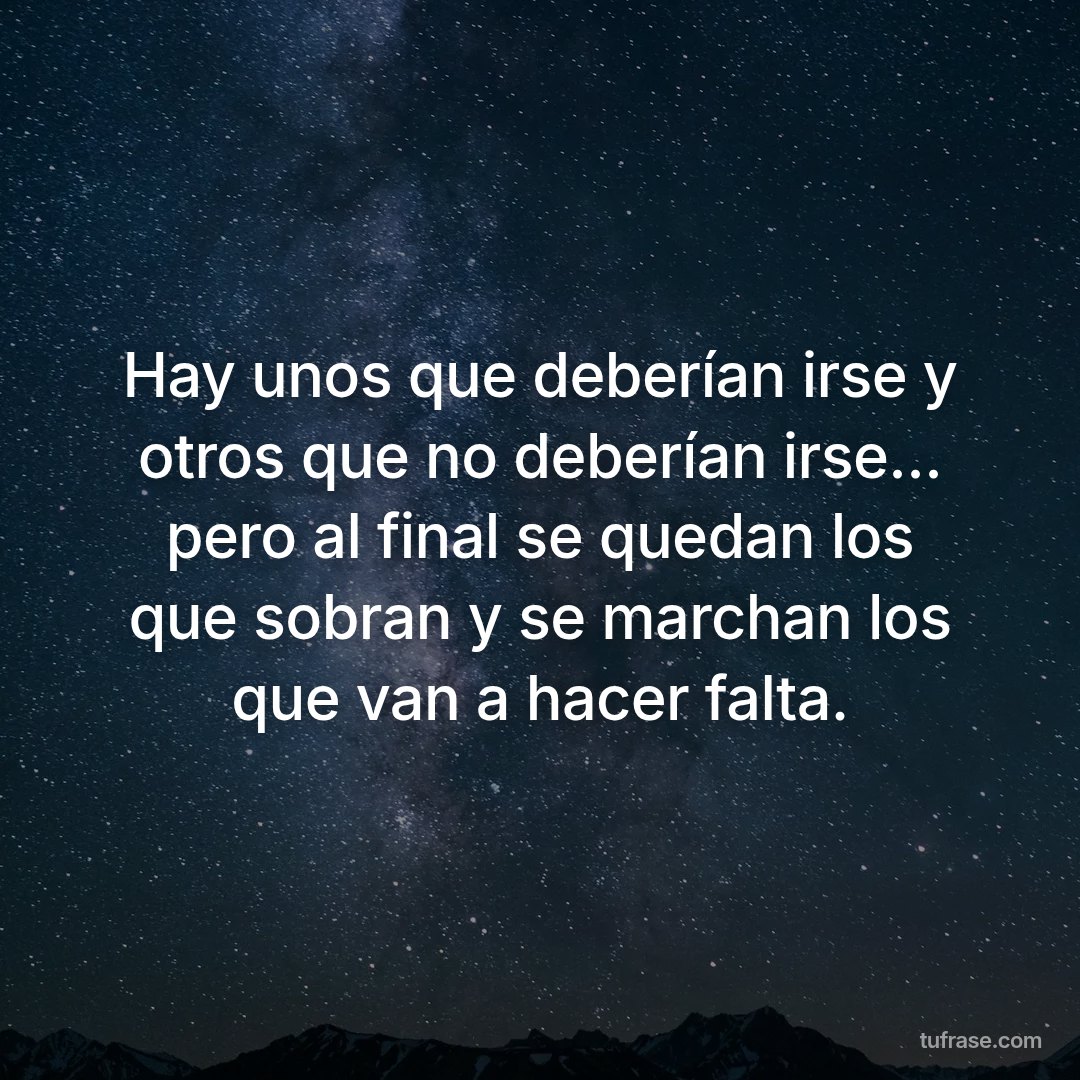 Hay unos que deberían irse y otros que no deberían irse... pero al final se quedan los que sobran y se marchan los que van a hacer falta.