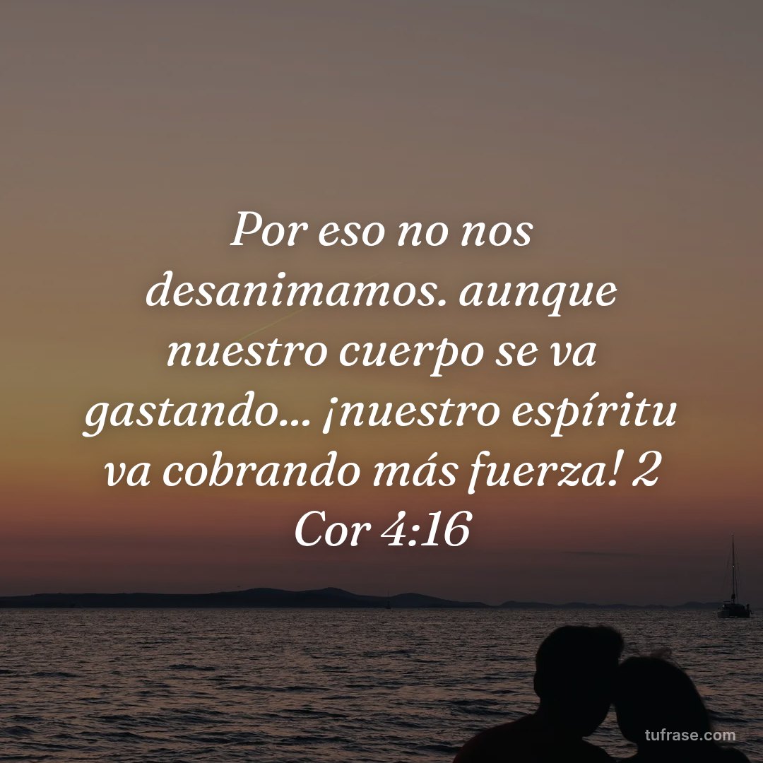 Por eso no nos desanimamos. aunque nuestro cuerpo se va gastando... ¡nuestro espíritu va cobrando más fuerza! 2 Cor 4:16