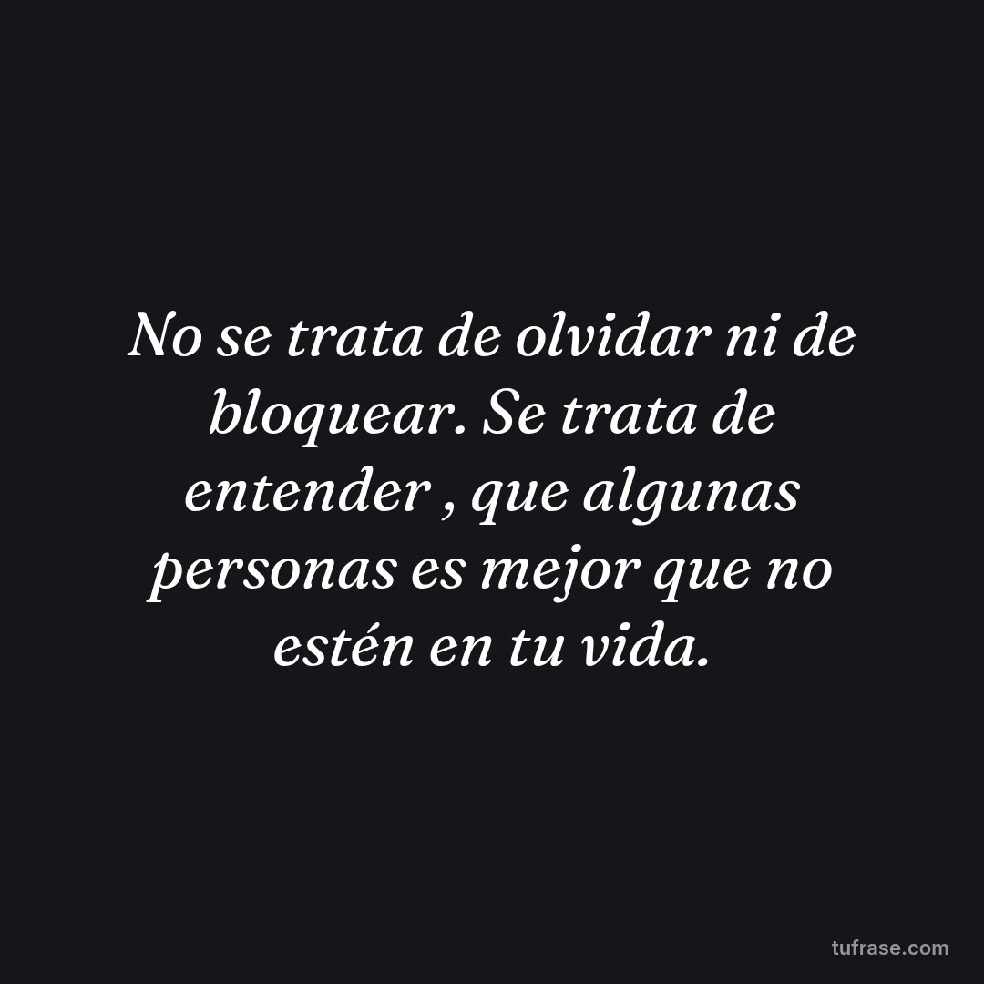 No se trata de olvidar ni de bloquear. Se trata de entender , que algunas personas es mejor que no estén en tu vida.