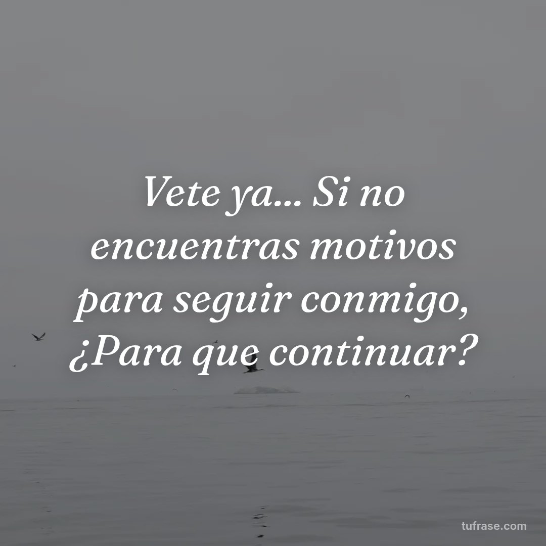 Vete ya... Si no encuentras motivos para seguir conmigo, ¿Para que continuar?