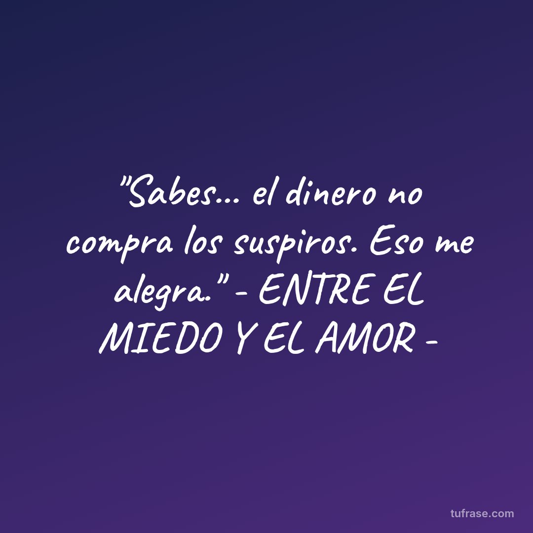 "Sabes... el dinero no compra los suspiros. Eso me alegra." - ENTRE EL MIEDO Y EL AMOR -