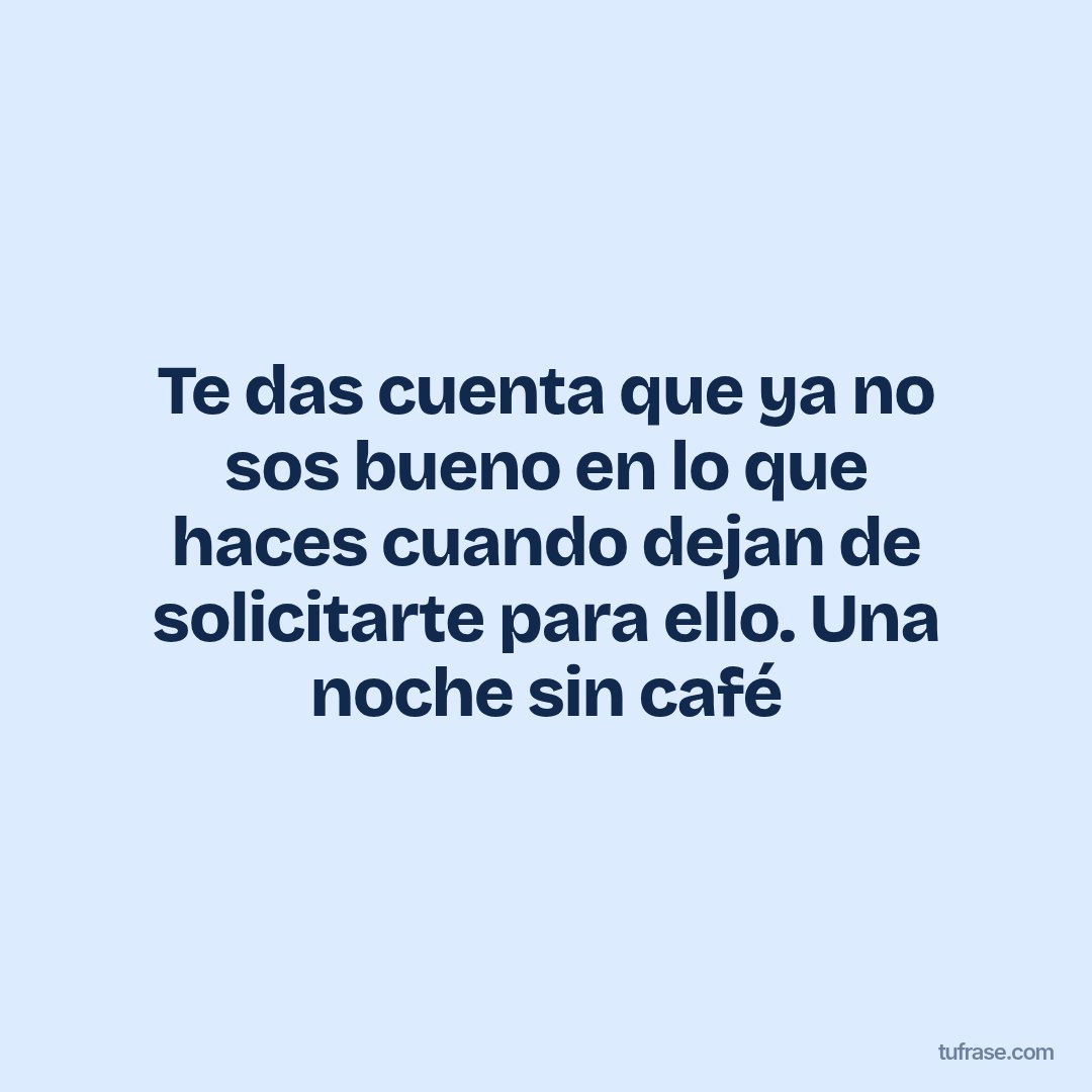 Te das cuenta que ya no sos bueno en lo que haces cuando dejan de solicitarte para ello. Una noche sin café