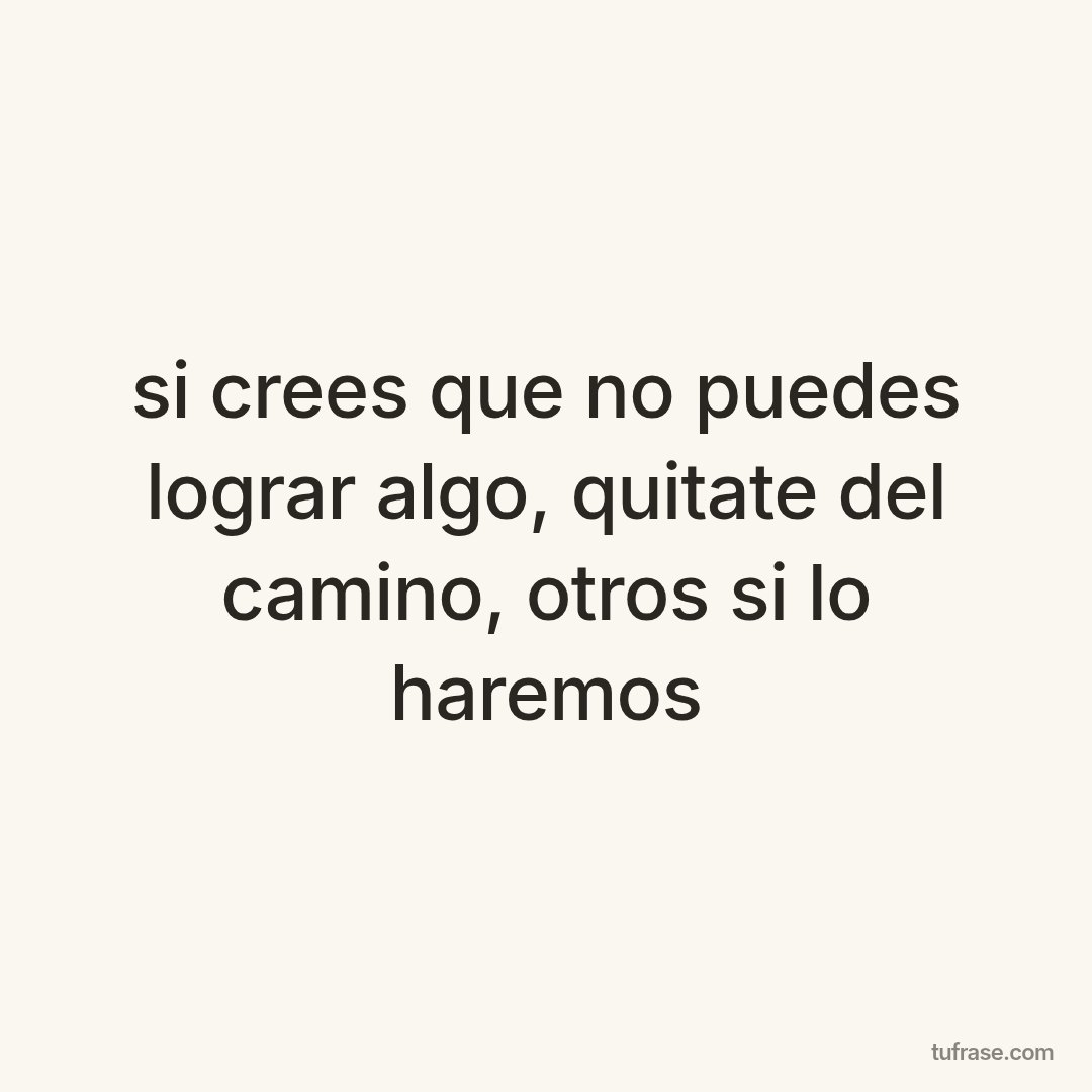 si crees que no puedes lograr algo, quitate del camino, otros si lo haremos