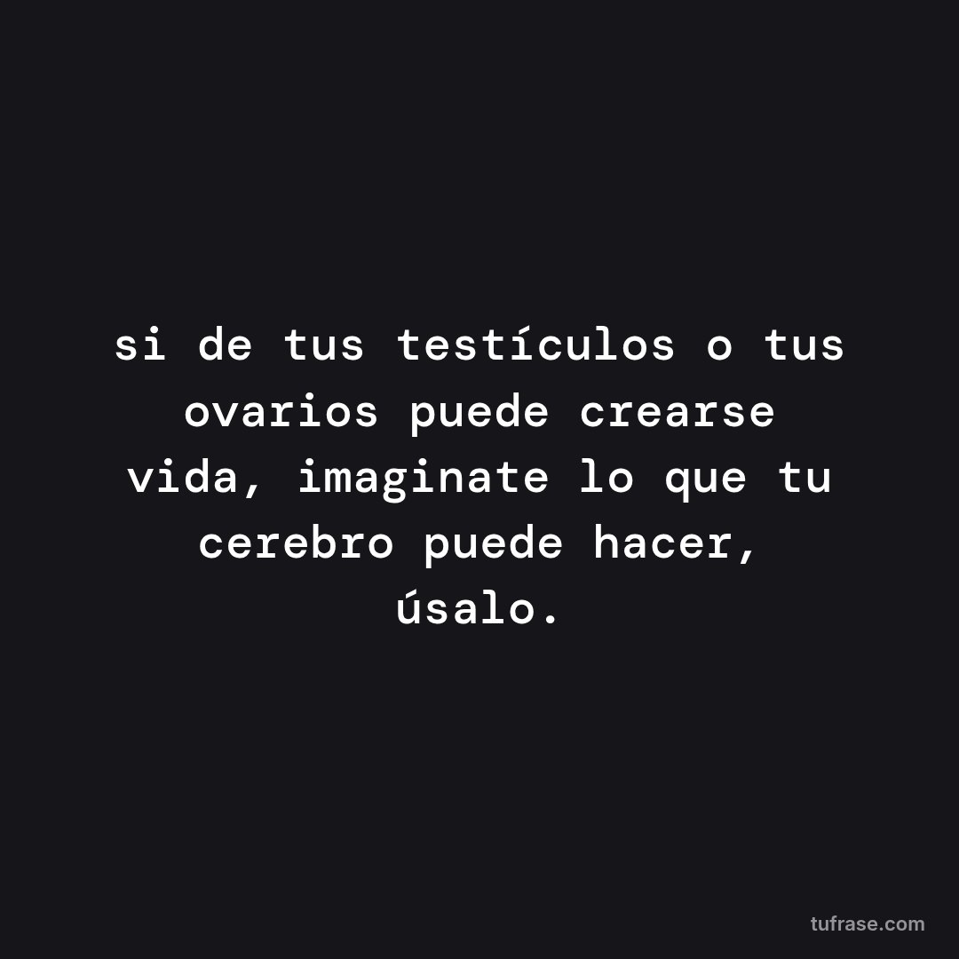 si de tus testículos o tus ovarios puede crearse vida, imaginate lo que tu cerebro puede hacer, úsalo.