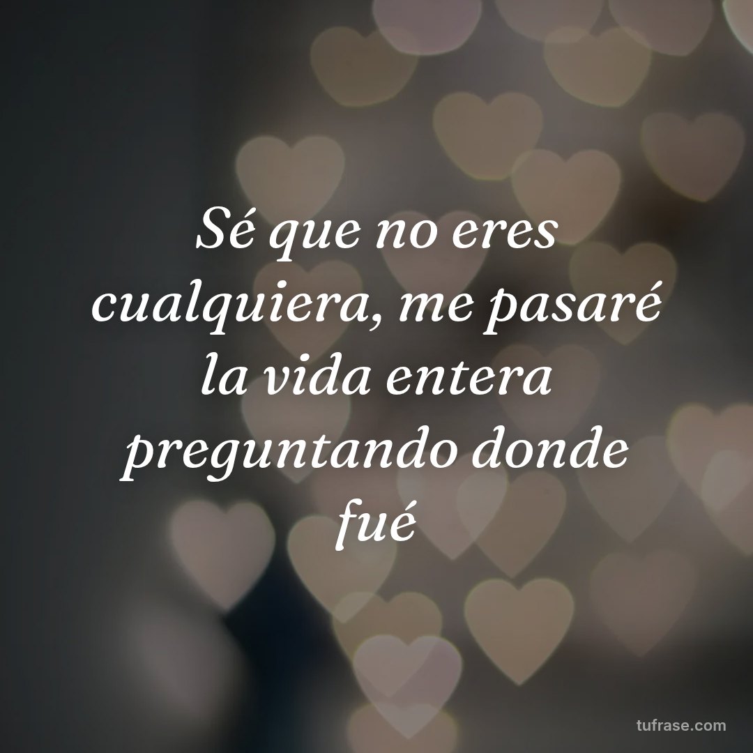 Sé que no eres cualquiera, me pasaré la vida entera preguntando donde fué