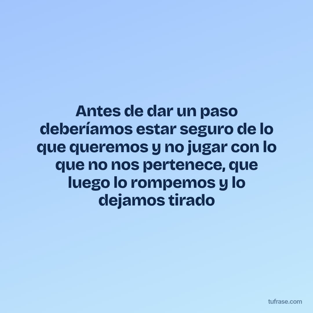 Antes de dar un paso deberíamos estar seguro de lo que queremos y no jugar con lo que no nos pertenece, que luego lo rompemos y lo dejamos tirado