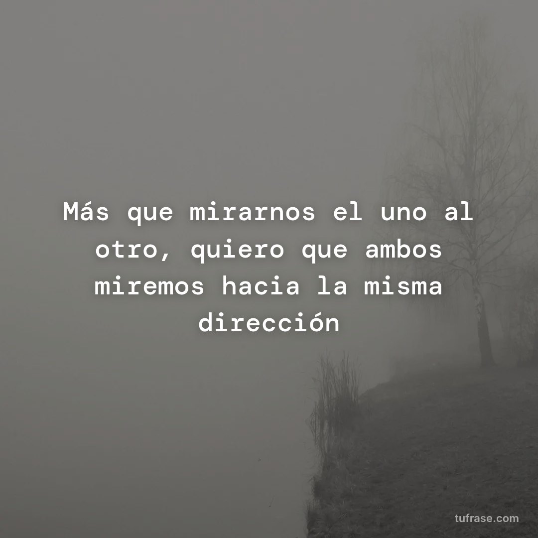 Más que mirarnos el uno al otro, quiero que ambos miremos hacia la misma dirección
