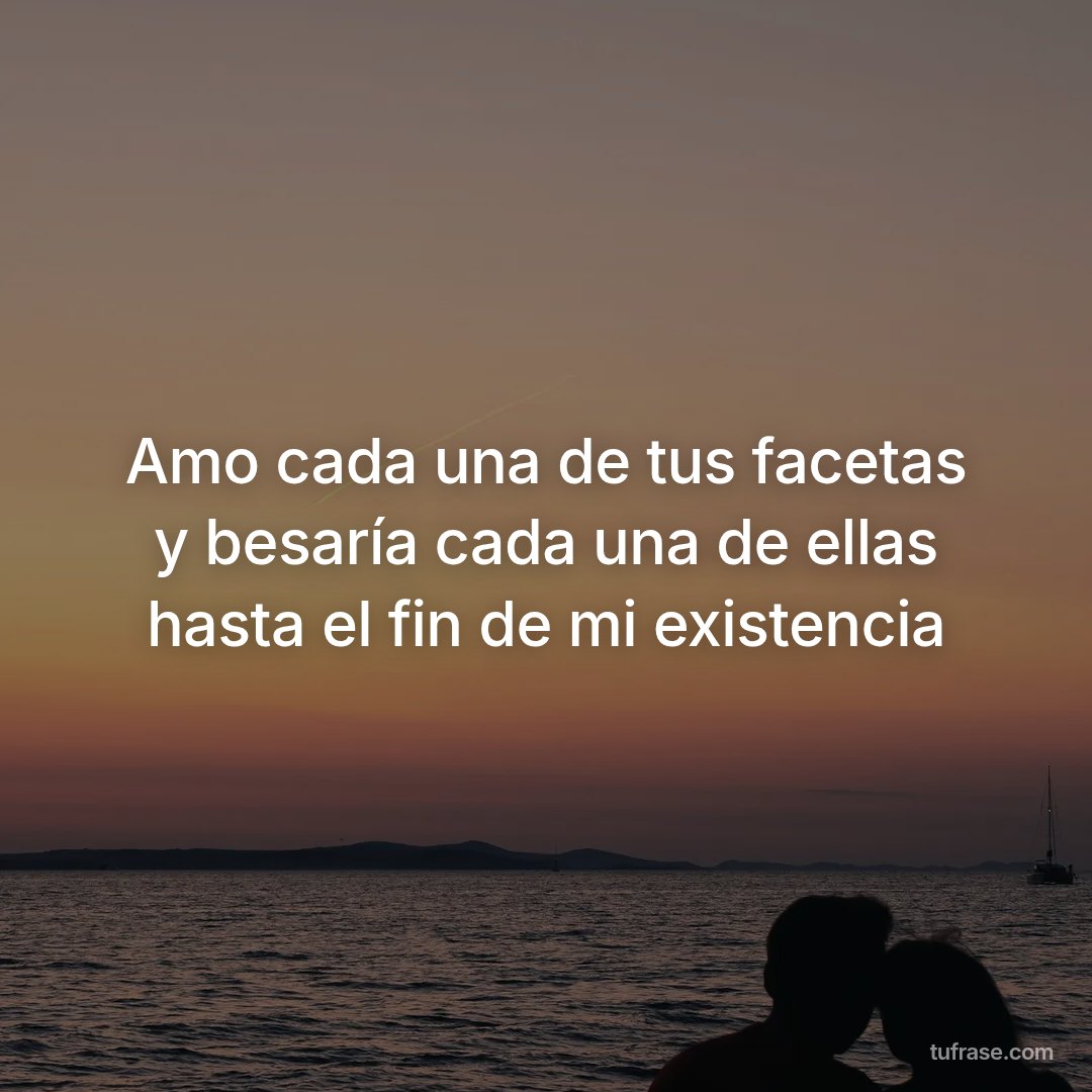 Amo cada una de tus facetas y besaría cada una de ellas hasta el fin de mi existencia