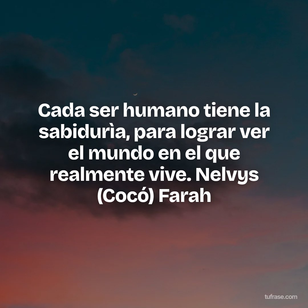 Cada ser humano tiene la sabidurìa, para lograr ver el mundo en el que realmente vive. Nelvys (Cocó) Farah