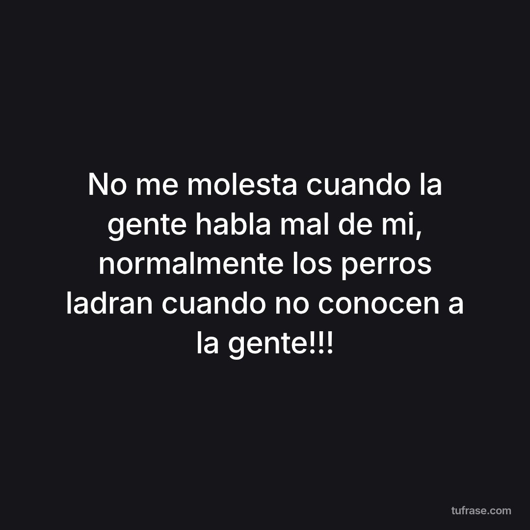 No me molesta cuando la gente habla mal de mi, normalmente los perros ladran cuando no conocen a la gente!!!
