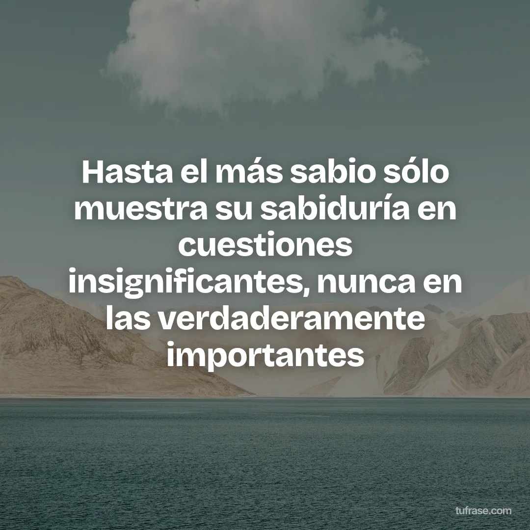 Hasta el más sabio sólo muestra su sabiduría en cuestiones insignificantes, nunca en las verdaderamente importantes