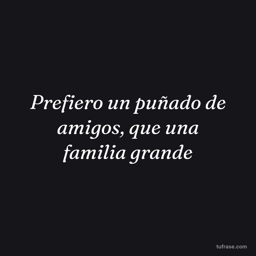 Prefiero un puñado de amigos, que una familia grande