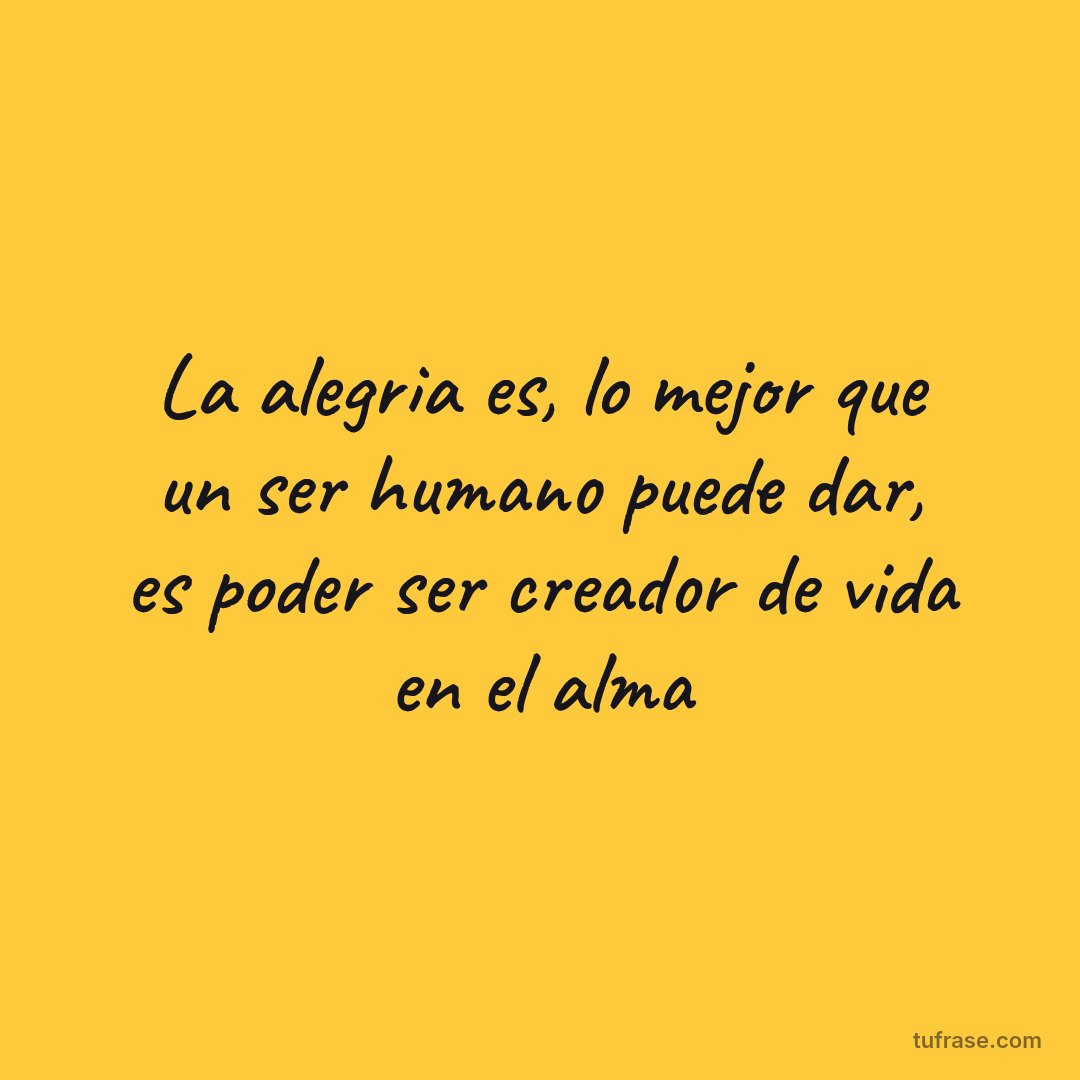 La alegria es, lo mejor que un ser humano puede dar, es poder ser creador de vida en el alma