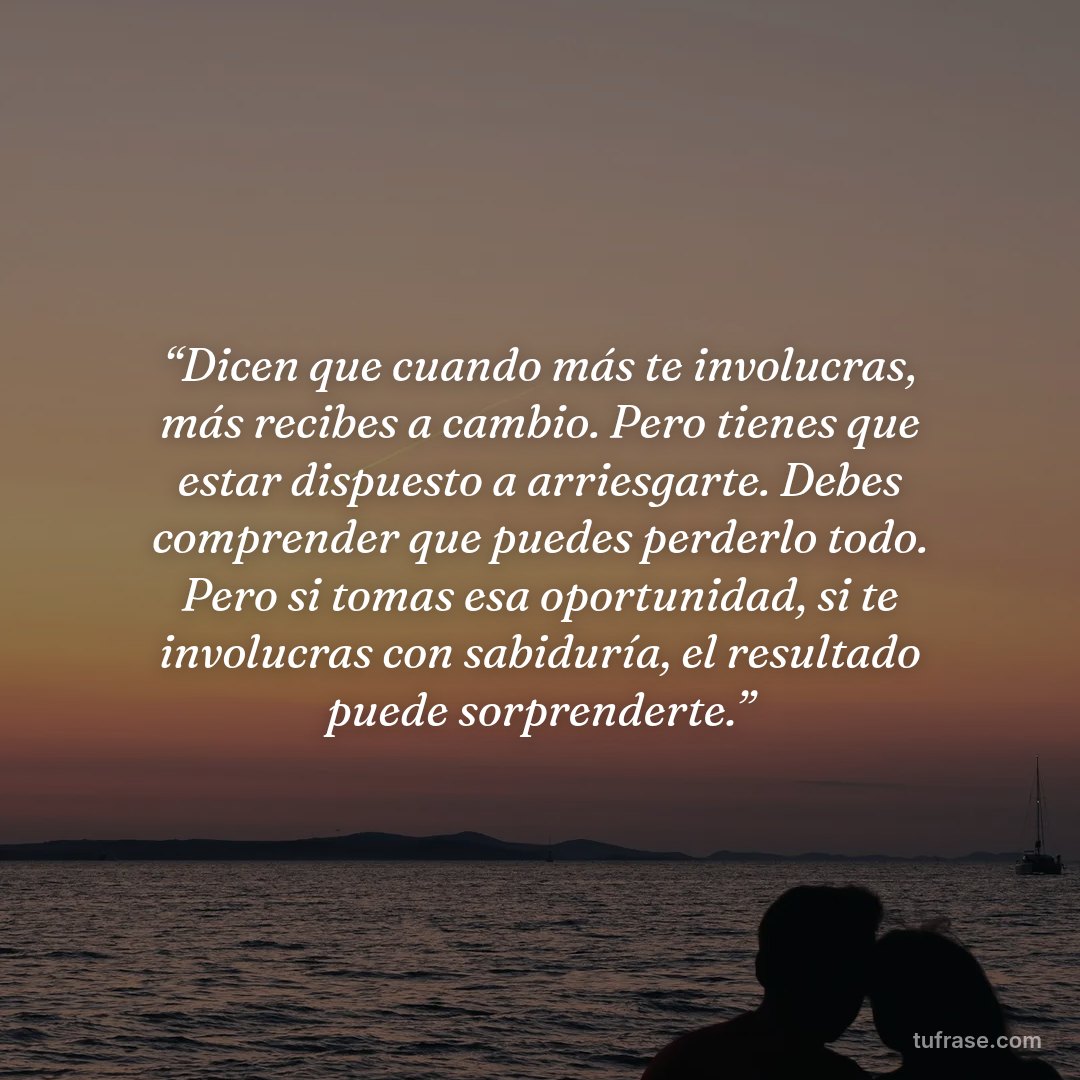 “Dicen que cuando más te involucras, más recibes a cambio. Pero tienes que estar dispuesto a arriesgarte. Debes comprender que puedes perderlo todo. Pero si tomas esa oportunidad, si te involucras con sabiduría, el resultado puede sorprenderte.”