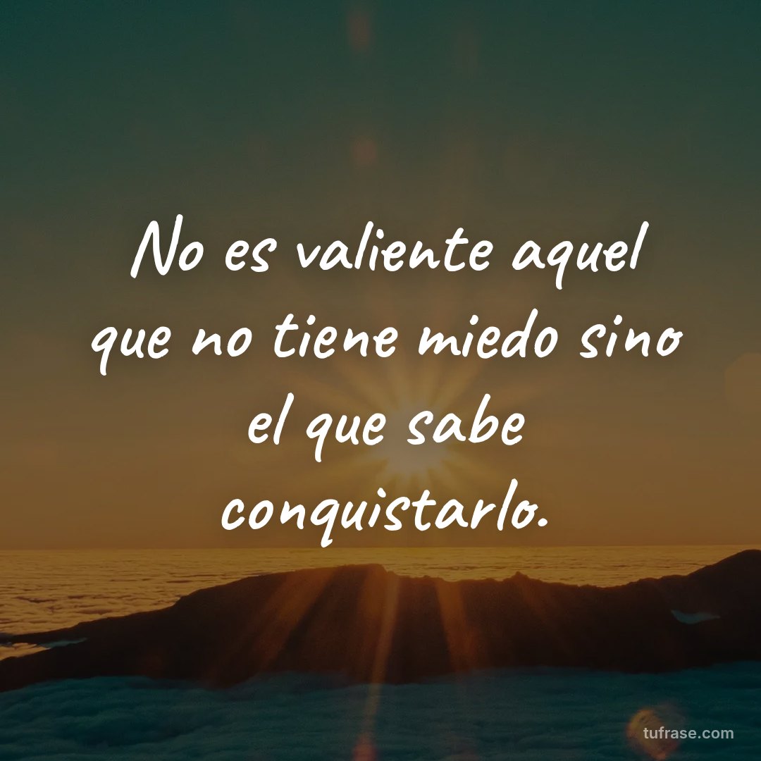 No es valiente aquel que no tiene miedo sino el que sabe conquistarlo.