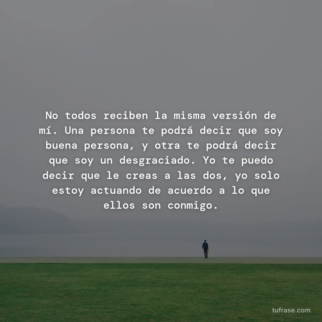 No todos reciben la misma versión de mí. Una persona te podrá decir que soy buena persona, y otra te podrá decir que soy un desgraciado. Yo te puedo decir que le creas a las dos, yo solo estoy actuando de acuerdo a lo que ellos son conmigo.