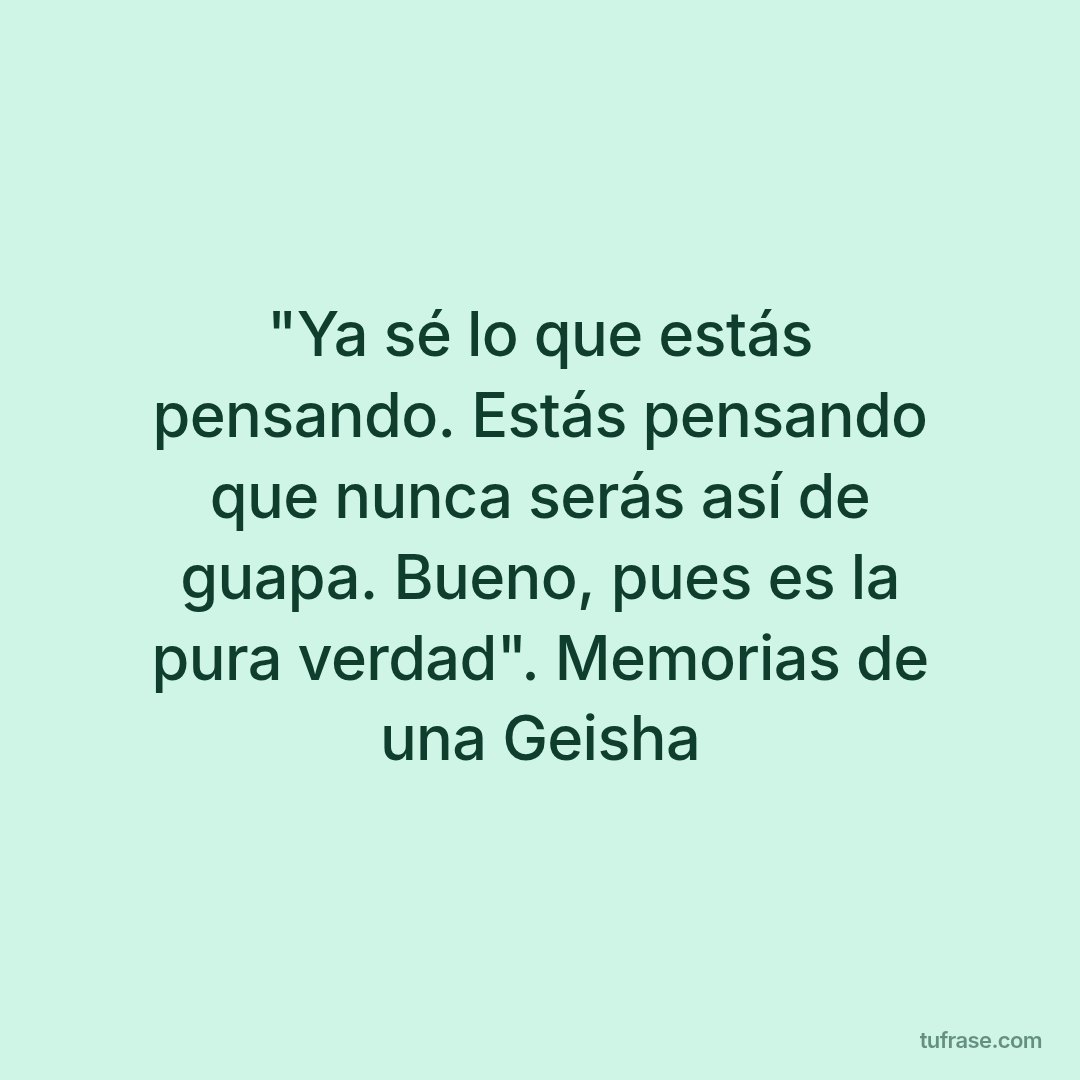 "Ya sé lo que estás pensando. Estás pensando que nunca serás así de guapa. Bueno, pues es la pura verdad". Memorias de una Geisha