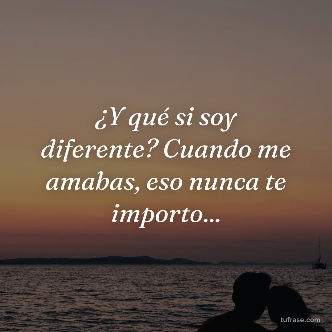 ¿Y qué si soy diferente? Cuando me amabas, eso nunca te importo...