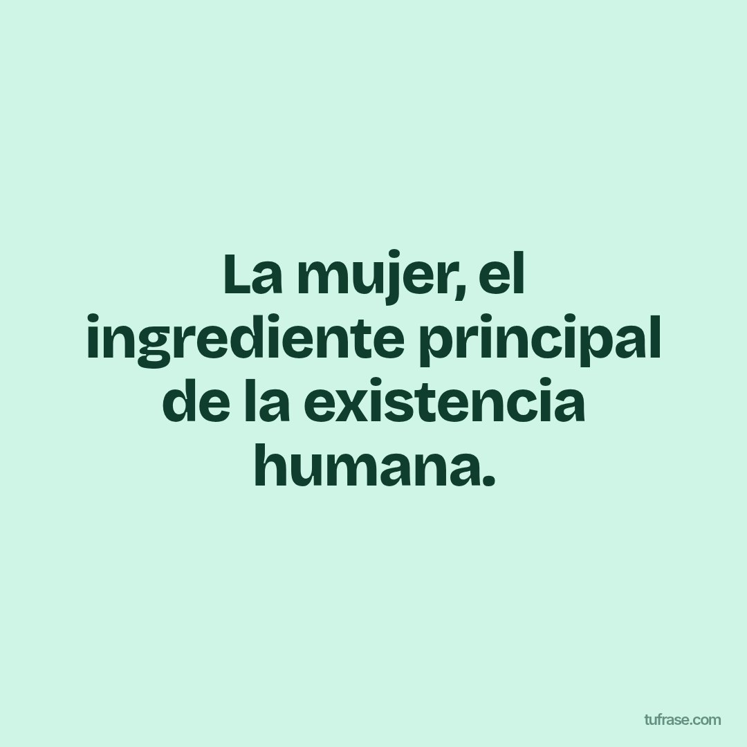 La mujer, el ingrediente principal de la existencia humana.