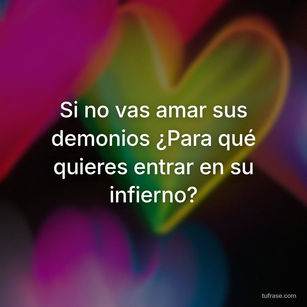 Si no vas amar sus demonios ¿Para qué quieres entrar en su infierno?