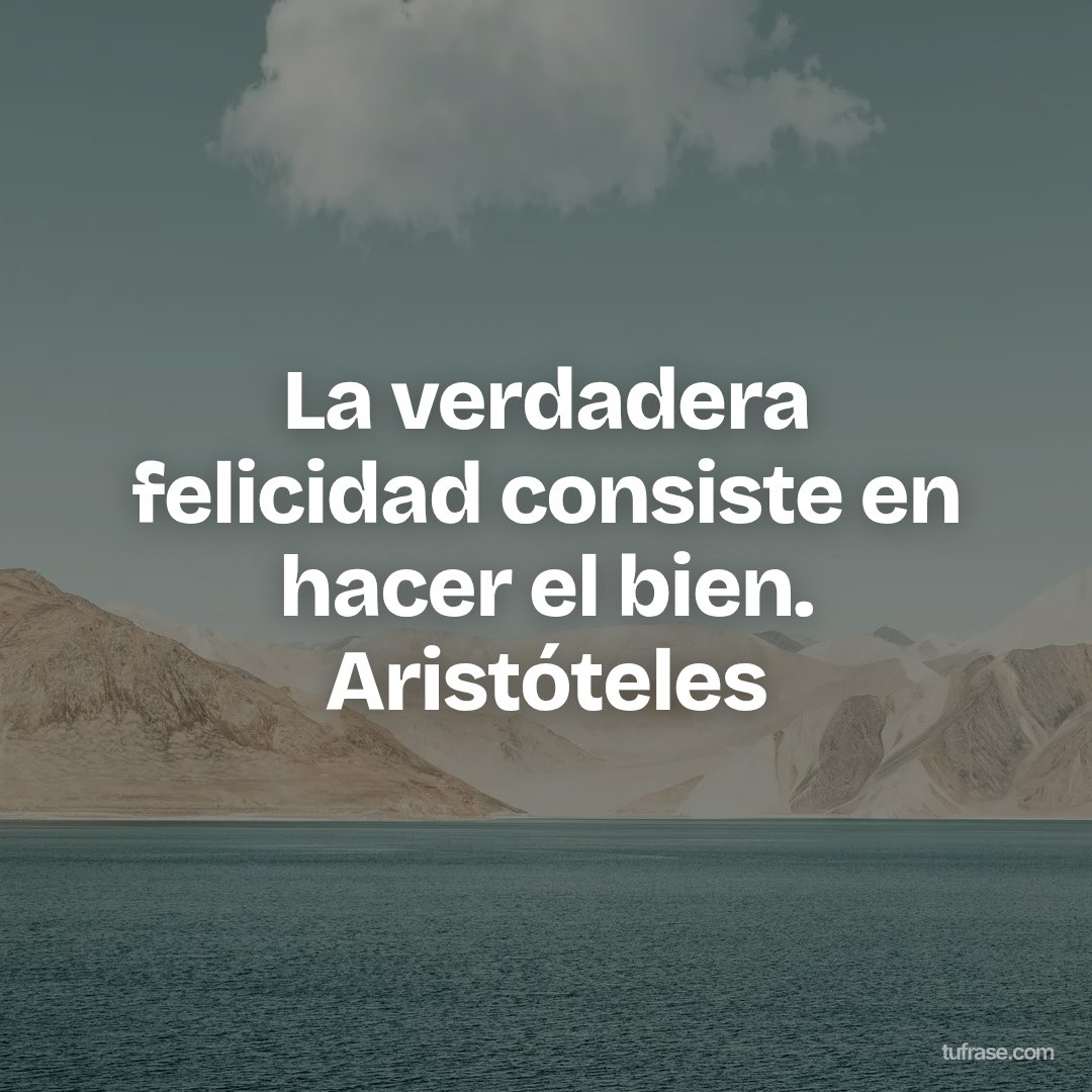 La verdadera felicidad consiste en hacer el bien. Aristóteles