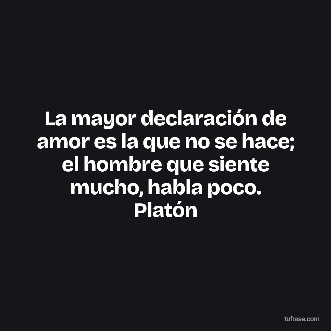 La mayor declaración de amor es la que no se hace; el hombre que siente mucho, habla poco. Platón
