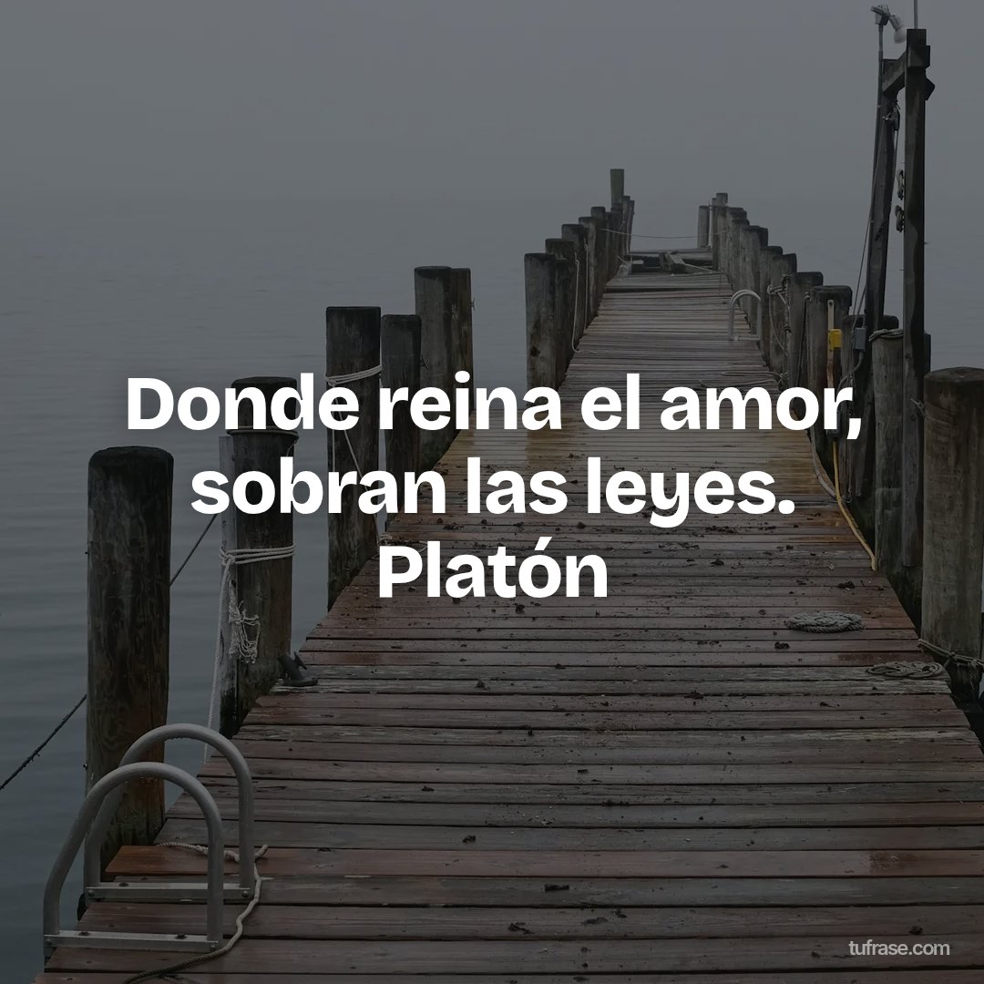 Donde reina el amor, sobran las leyes. Platón