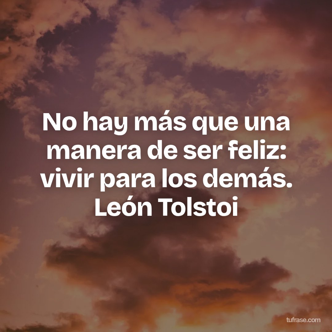 No hay más que una manera de ser feliz: vivir para los demás. León Tolstoi