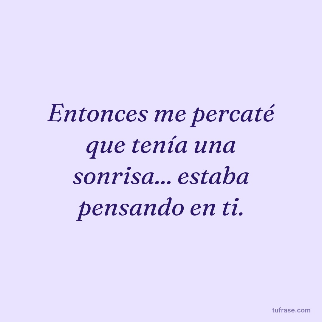 Entonces me percaté que tenía una sonrisa... estaba pensando en ti.