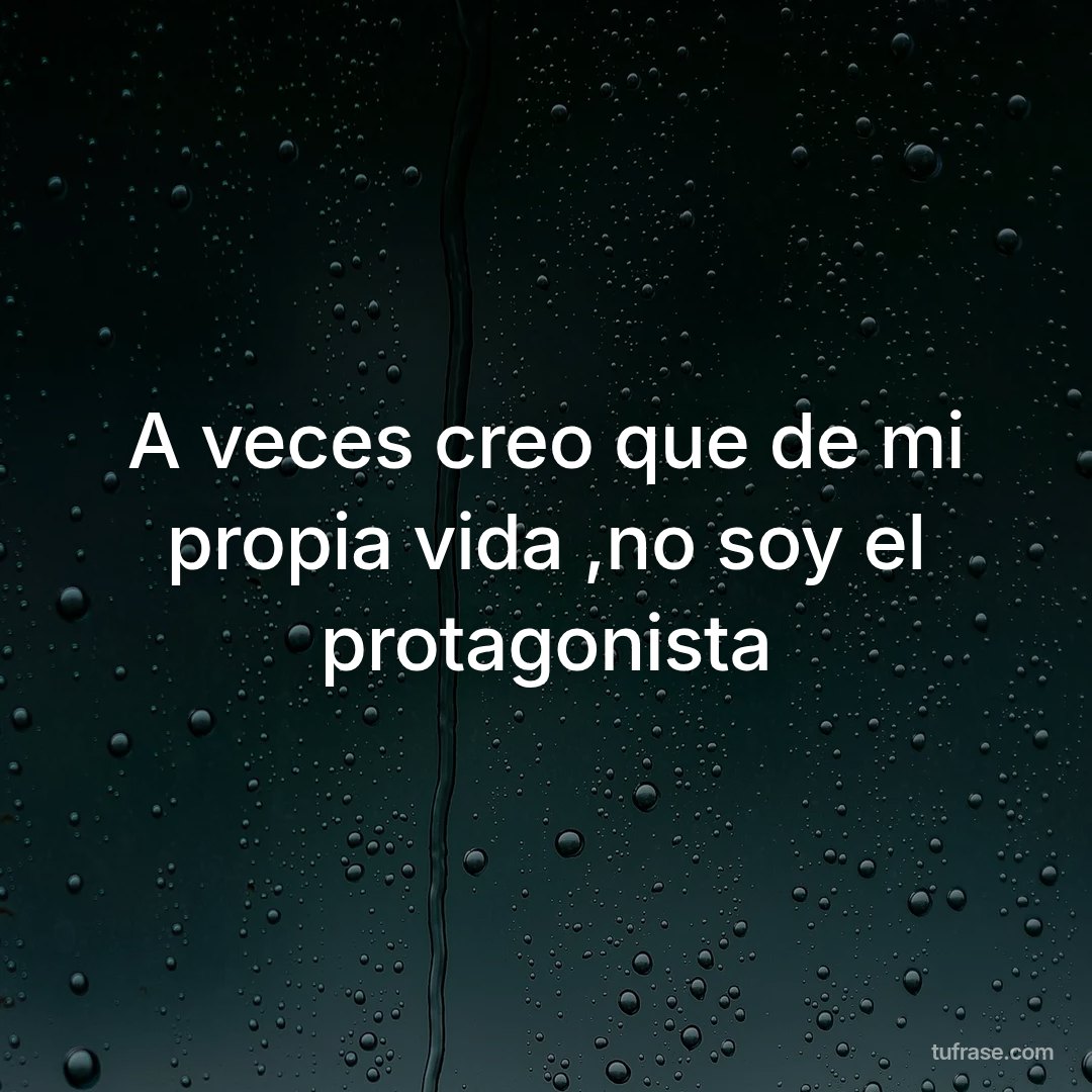 A veces creo que de mi propia vida ,no soy el protagonista
