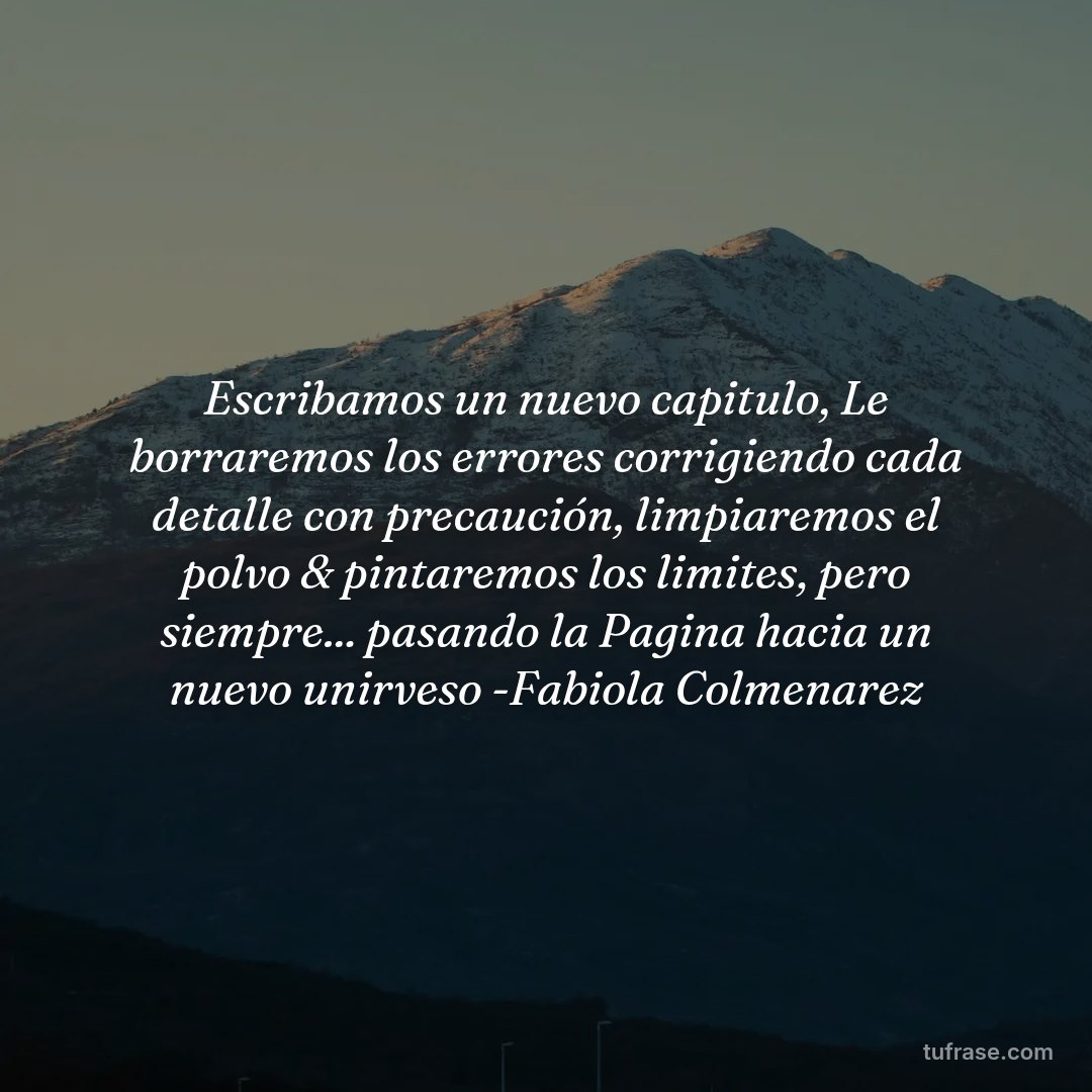 Escribamos un nuevo capitulo, Le borraremos los errores corrigiendo cada detalle con precaución, limpiaremos el polvo & pintaremos los limites, pero siempre... pasando la Pagina hacia un nuevo unirveso -Fabiola Colmenarez