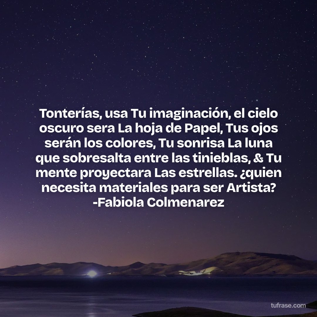 Tonterías, usa Tu imaginación, el cielo oscuro sera La hoja de Papel, Tus ojos serán los colores, Tu sonrisa La luna que sobresalta entre las tinieblas, & Tu mente proyectara Las estrellas. ¿quien necesita materiales para ser Artista? -Fabiola Colmenarez