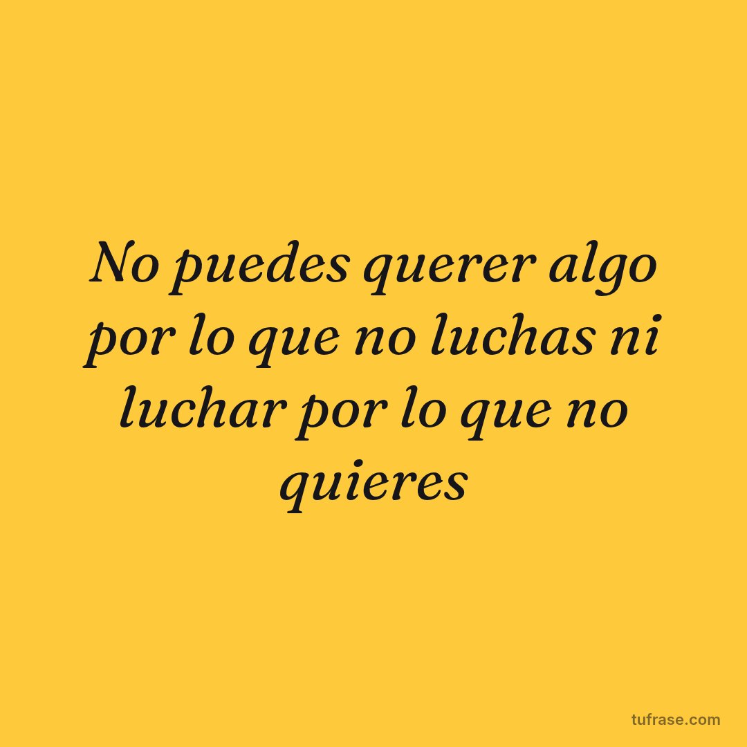No puedes querer algo por lo que no luchas ni luchar por lo que no quieres