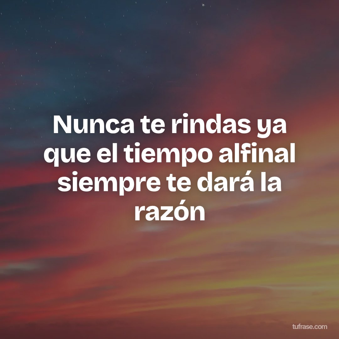 Nunca te rindas ya que el tiempo alfinal siempre te dará la razón