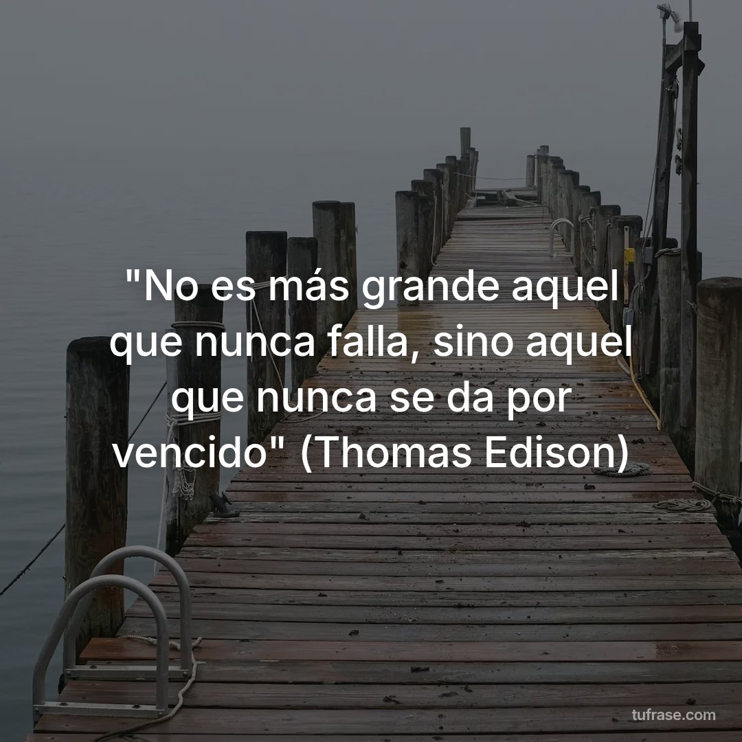 "No es más grande aquel que nunca falla, sino aquel que nunca se da por vencido" (Thomas Edison)