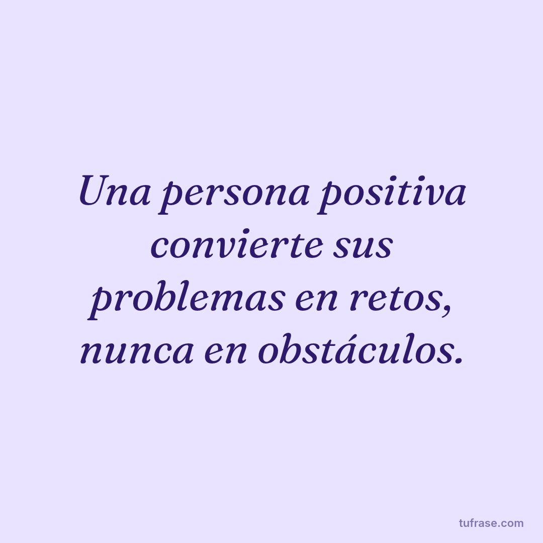 Una persona positiva convierte sus problemas en retos, nunca en obstáculos.