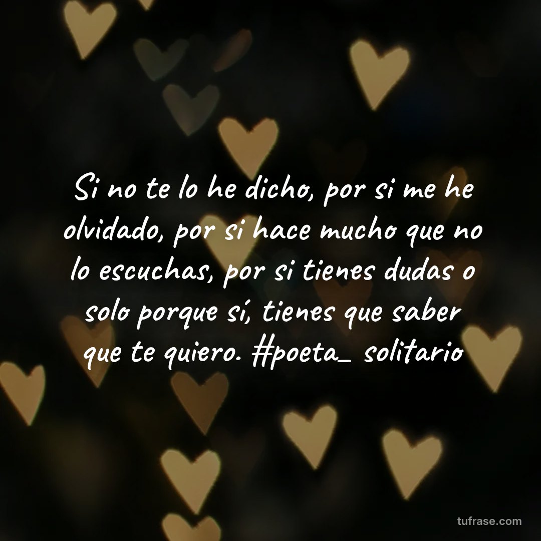 Si no te lo he dicho, por si me he olvidado, por si hace mucho que no lo escuchas, por si tienes dudas o solo porque sí, tienes que saber que te quiero. #poeta_ solitario