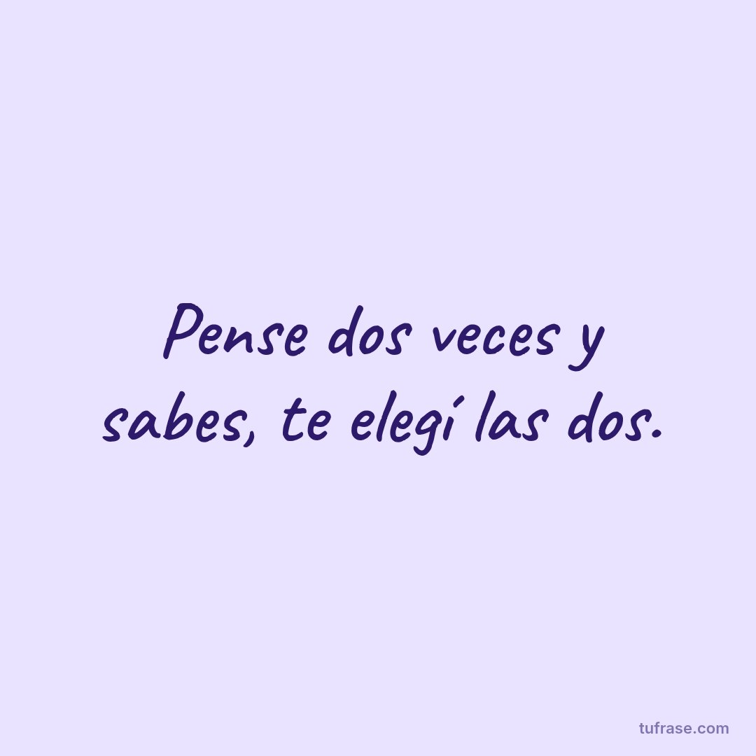 Pense dos veces y sabes, te elegí las dos.