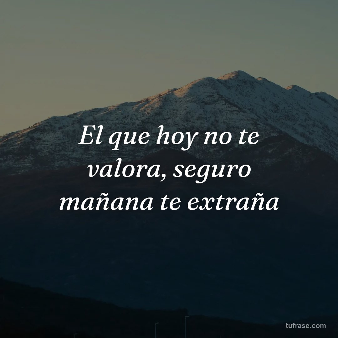 El que hoy no te valora, seguro mañana te extraña